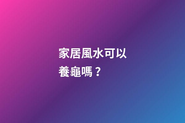 家居風水可以養龜嗎？